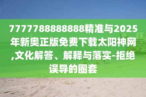 7777788888888精準(zhǔn)與2025年新奧正版免費(fèi)下載太陽(yáng)神網(wǎng),文化解答、解釋與落實(shí)-拒絕誤導(dǎo)的圈套圣農(nóng)（天津）集團(tuán)有限公司