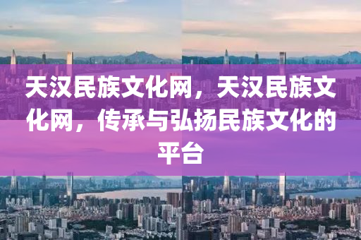 天漢民族文化網(wǎng)，天漢民族文化網(wǎng)，傳承與弘揚民族文化的平臺圣農(nóng)（天津）集團有限公司