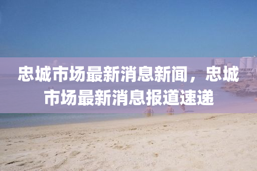 忠城市場(chǎng)最新消息新聞，忠城市場(chǎng)最新消息報(bào)道速遞圣農(nóng)（天津）集團(tuán)有限公司