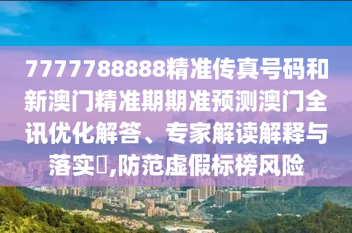 7777788888精準(zhǔn)傳真號碼和新澳門精準(zhǔn)期期準(zhǔn)預(yù)測澳門全訊優(yōu)化解答、專家解讀解釋與落實?,防范虛假標(biāo)榜風(fēng)險圣農(nóng)（天津）集團有限公司