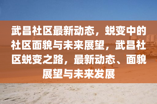 武昌社區(qū)最新動態(tài)，蛻變中的社區(qū)面貌與未來展望，武昌社區(qū)蛻變之路，最新動態(tài)、面貌展望與未來發(fā)展圣農(nóng)（天津）集團有限公司
