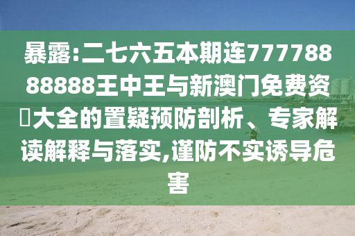 暴露:二七六五本期連77778888888王中王與新澳門免費資枓大全的置疑預(yù)防剖析、專家解讀解釋與落實,謹(jǐn)防不實誘導(dǎo)危害圣農(nóng)（天津）集團有限公司