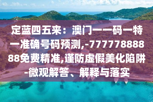 定藍四五來：澳門一一圣農(nóng)（天津）集團有限公司碼一特一準(zhǔn)確號碼預(yù)測,-77777888888免費精準(zhǔn),謹防虛假美化陷阱-微觀解答、解釋與落實