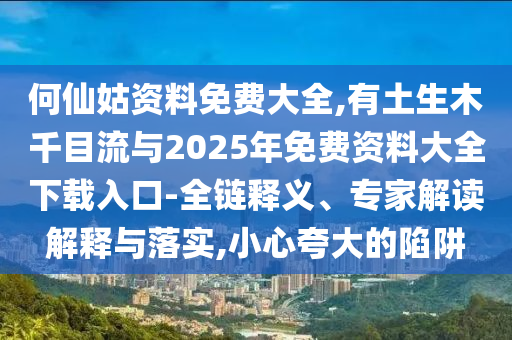 何仙姑資料免費(fèi)大全,有土生木千目流與2025年免費(fèi)資料大全下載入口-全鏈釋義圣農(nóng)（天津）集團(tuán)有限公司、專家解讀解釋與落實(shí),小心夸大的陷阱