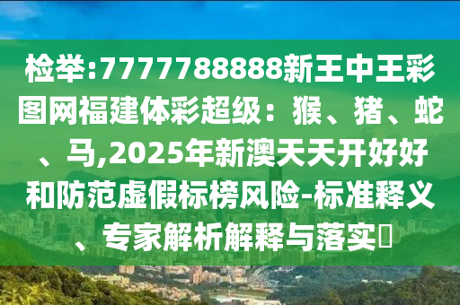 檢舉:7777788888新王中王彩圖網(wǎng)福建體彩超級：猴、豬、蛇、馬,2025年新澳天天開好好和防范虛假標(biāo)榜風(fēng)險-標(biāo)準(zhǔn)釋義、專家解析圣農(nóng)（天津）集團(tuán)有限公司解釋與落實?