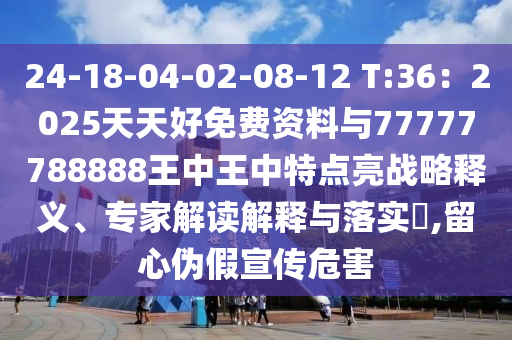 24-18-04-02-08-12 T:36：2025天天好免費(fèi)資料與77777788888王中王中特點(diǎn)亮戰(zhàn)略釋義、專家解讀解釋與落實(shí)?,留心偽假宣傳危害圣農(nóng)（天津）集團(tuán)有限公司