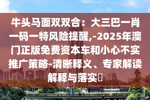 牛頭馬面雙雙合：大三巴一肖一碼一特風(fēng)險(xiǎn)提醒,-2025年澳門(mén)正版免費(fèi)資本車(chē)和小心不實(shí)推廣策略-清晰釋義、專(zhuān)家解讀解釋與落實(shí)?圣農(nóng)（天津）集團(tuán)有限公司