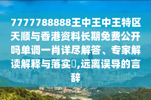 7777788888王中王中王特區(qū)天順與香港資料長期免費(fèi)公開嗎單調(diào)一肖詳盡圣農(nóng)（天津）集團(tuán)有限公司解答、專家解讀解釋與落實(shí)?,遠(yuǎn)離誤導(dǎo)的言辭
