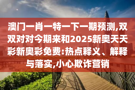 澳門一肖一特一下一期預測,雙雙對對今期來和2025新奧天天彩新奧彩免費:熱點釋義、解釋與落實,小心欺詐營銷圣農(nóng)（天津）集團有限公司