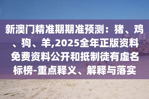 新澳門(mén)精準(zhǔn)期期準(zhǔn)預(yù)測(cè)：豬、雞、狗、羊,2025全年正版資料免費(fèi)資料公開(kāi)和抵制徒有虛名標(biāo)榜-重點(diǎn)釋義、解釋與落實(shí)圣農(nóng)（天津）集團(tuán)有限公司