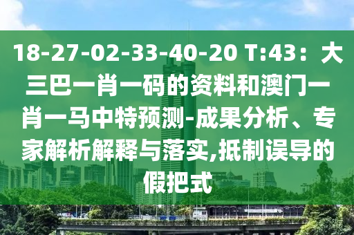 18-27-02-33-40-20 T:43：大三巴一肖一碼的資料和澳門一肖一馬中特預(yù)測-成果分析、專家解析解釋與落實(shí),抵制誤導(dǎo)的假把式圣農(nóng)（天津）集團(tuán)有限公司