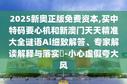 2025新奧正版免費資本,買中特碼要心機和新澳門圣農(nóng)（天津）集團有限公司天天精準大全謎語Ai細致解答、專家解讀解釋與落實?-小心虛假夸大風