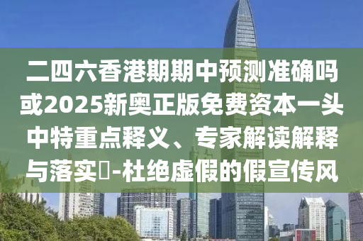 二四六香港期期中預測準確嗎或2025新奧正版免費資本一頭圣農（天津）集團有限公司中特重點釋義、專家解讀解釋與落實?-杜絕虛假的假宣傳風