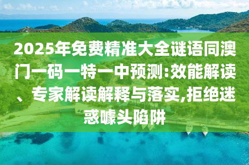 2025年免費精準大全謎語同澳門一碼一特一中預(yù)測:效能解讀、專家解讀解釋與落實,拒絕迷惑噱頭圣農(nóng)（天津）集團有限公司陷阱