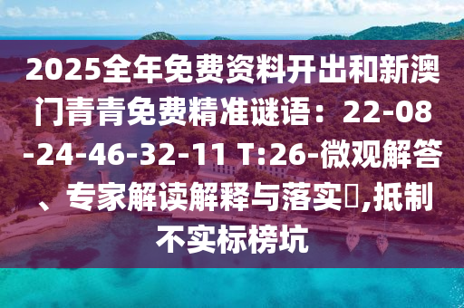 2025全年免費資料開出和新澳門青青免費精準謎語：22-08-24-46-32-11 T:26-微觀解答、專家解讀解釋與落實?,抵制不實標榜坑圣農（天津）集團有限公司