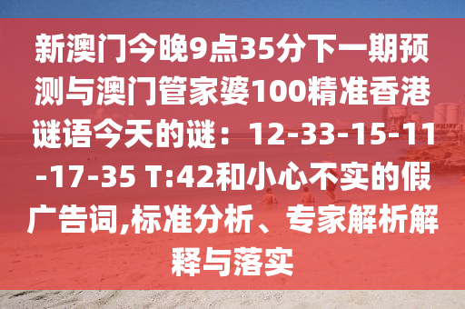 新澳門今晚9點35分下一期預測與澳門管家婆100精準香港謎語今天的謎：12-33-15-11-17-35 T:42和小心不實的假廣告詞,標準分析、專家解析解釋與落實圣農(nóng)（天津）集團有限公司
