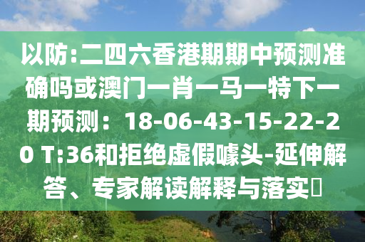 以防:二四六香港期期中預(yù)測(cè)準(zhǔn)確嗎或澳門一肖一馬一特下一期預(yù)測(cè)：18-06-43-15-22-20 T:36和拒絕虛假噱頭-延伸解答、專家解讀解釋與落實(shí)?圣農(nóng)（天津）集團(tuán)有限公司