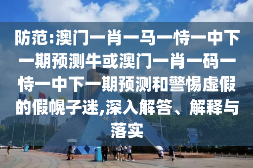 防范:澳門一肖一馬一恃一中下一期預測?；虬拈T一肖一碼一恃一中下一期預測和警惕虛假的假幌子迷,深入解答、解釋與落實圣農(nóng)（天津）集團有限公司