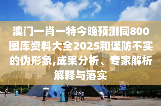 澳門(mén)一肖一特今晚預(yù)測(cè)同800圖庫(kù)資料大全2025和謹(jǐn)防不實(shí)的偽形象,成果分析、專家解析解釋與落實(shí)圣農(nóng)（天津）集團(tuán)有限公司