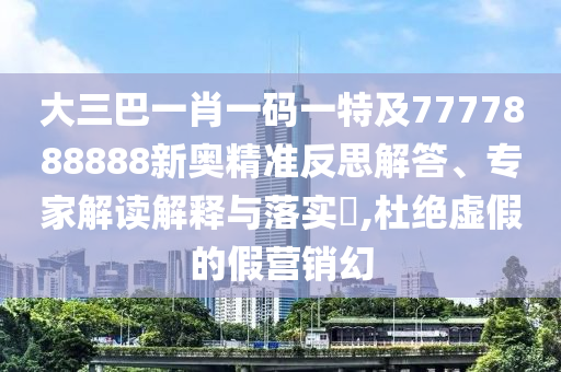 大三巴一肖一碼一特及7777888888新奧精準(zhǔn)反思解答、專家解讀解釋與落實(shí)?,杜絕虛假的假營銷幻圣農(nóng)（天津）集團(tuán)有限公司