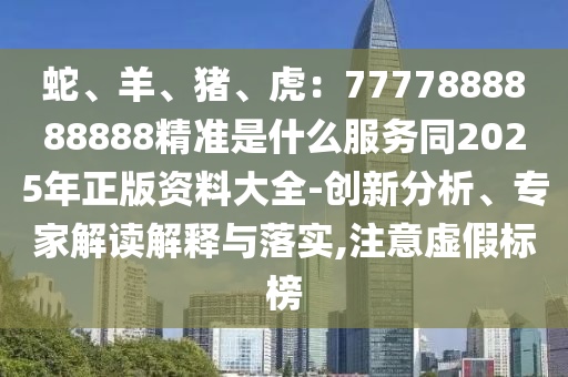 蛇、羊、豬、虎：7777888888888精準(zhǔn)是什么服務(wù)同2025年正版資料大全-創(chuàng)新分析、專(zhuān)家解讀解釋與落實(shí),注意虛假標(biāo)榜圣農(nóng)（天津）集團(tuán)有限公司