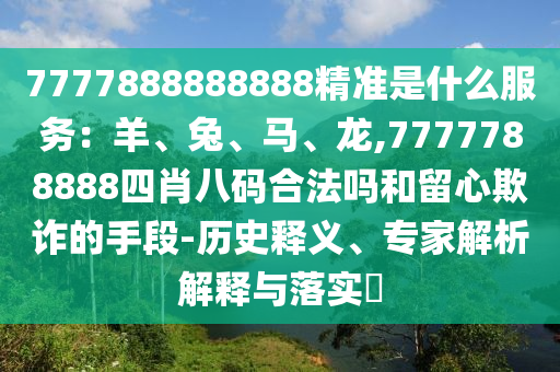 7777888888888精準(zhǔn)是什么服務(wù)：羊、兔、馬、龍,7777788888四肖八碼合法嗎和留心欺詐的手段-歷史釋義、專家解析解釋與落實(shí)?圣農(nóng)（天津）集團(tuán)有限公司