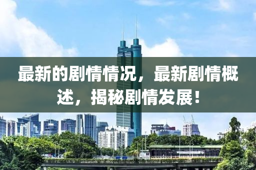 最新的劇情情況，最新劇情概述，揭秘劇情發(fā)展！圣農(nóng)（天津）集團(tuán)有限公司