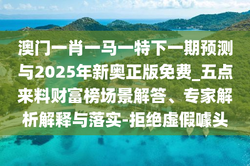 澳門一肖一馬一特下一期預(yù)測與2025年新奧正版免費(fèi)_五點(diǎn)來料財(cái)富榜圣農(nóng)（天津）集團(tuán)有限公司場景解答、專家解析解釋與落實(shí)-拒絕虛假噱頭