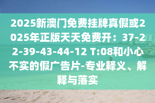 2025新澳門免費掛牌真假或2025年正圣農(nóng)（天津）集團有限公司版天天免費開：37-22-39-43-44-12 T:08和小心不實的假廣告片-專業(yè)釋義、解釋與落實