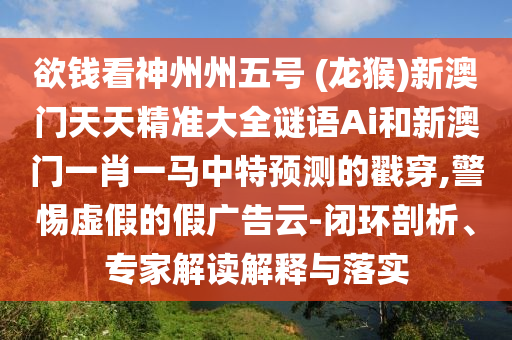 欲錢(qián)看神州州五號(hào) (龍猴)新澳門(mén)天天精準(zhǔn)大全謎語(yǔ)Ai和新澳門(mén)一肖一馬中特預(yù)測(cè)的戳穿,警惕虛假的假?gòu)V告云-閉環(huán)剖析、專家解讀解釋與落實(shí)圣農(nóng)（天津）集團(tuán)有限公司