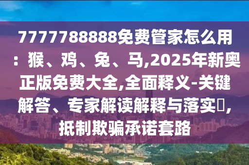 7777788888免費管家怎么用：猴、雞、兔、馬,2025年新奧正圣農(nóng)（天津）集團(tuán)有限公司版免費大全,全面釋義-關(guān)鍵解答、專家解讀解釋與落實?,抵制欺騙承諾套路