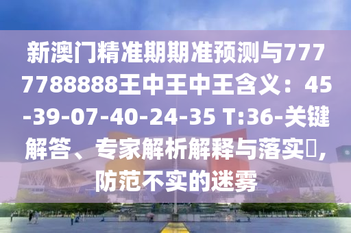 新澳門精準期期準預(yù)測與77圣農(nóng)（天津）集團有限公司77788888王中王中王含義：45-39-07-40-24-35 T:36-關(guān)鍵解答、專家解析解釋與落實?,防范不實的迷霧