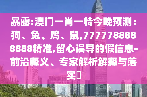 暴露:澳門一肖一特今晚預測：狗、兔、雞、鼠,7777788888888精準,留心誤導的假信息-前沿釋義、專家解析解釋與落實?圣農(nóng)（天津）集團有限公司