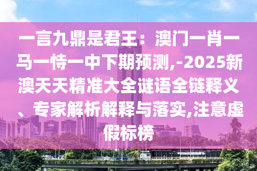 一言九鼎是君王：澳門一肖一馬一恃一中下期預測,-2025新澳天天精準大全謎語全鏈釋義、專家解析解釋與落實,注意虛假標榜圣農(nóng)（天津）集團有限公司