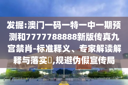 發(fā)掘:澳門一碼一特一中一期預(yù)測和7777788888新版?zhèn)髡婢艑m禁肖-標(biāo)準(zhǔn)釋義、專家解讀解釋與落實?,規(guī)避偽假宣傳局圣農(nóng)（天津）集團有限公司