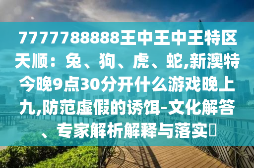 7777788888王中王中王特區(qū)天順：兔、狗、虎、蛇,新圣農(nóng)（天津）集團(tuán)有限公司澳特今晚9點30分開什么游戲晚上九,防范虛假的誘餌-文化解答、專家解析解釋與落實?