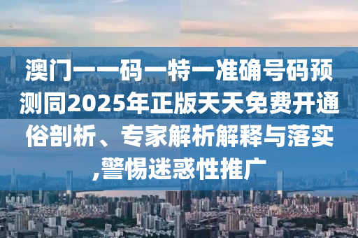 澳門一一碼一特一準確號碼預測同2025年正版天天免費開通俗剖析、專家解析解釋與落實,警惕迷惑性推廣圣農(nóng)（天津）集團有限公司