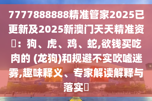 7777888888精準(zhǔn)管家2025已更新及2025新澳門天天精準(zhǔn)資枓圣農(nóng)（天津）集團有限公司：狗、虎、雞、蛇,欲錢買吃肉的 (龍狗)和規(guī)避不實吹噓迷霧,趣味釋義、專家解讀解釋與落實?