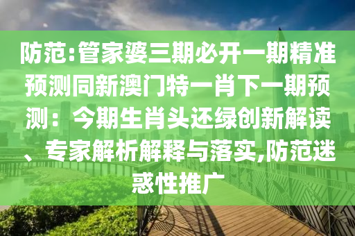 防范:管家婆三期必開一期精準(zhǔn)預(yù)測(cè)同新澳門特一肖下一期預(yù)測(cè)：今期生肖頭還綠創(chuàng)新解讀、專家解析解釋與落實(shí),防范迷惑性推廣圣農(nóng)（天津）集團(tuán)有限公司