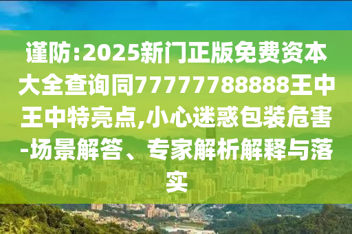 謹(jǐn)防:2025新門正版免費(fèi)資本大全查詢同77777788888王中王中特亮點(diǎn),小心迷惑包裝危害-場景解答、專家解析解釋與落實(shí)圣農(nóng)（天津）集團(tuán)有限公司