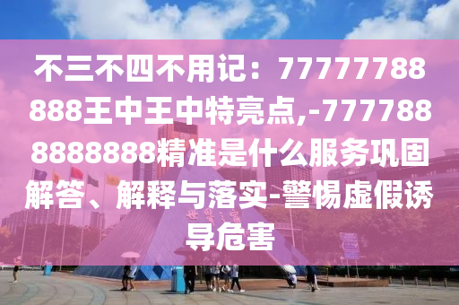 不三不四不用記：77777788888王中王中特亮點(diǎn),-7777888888888精準(zhǔn)是什么服務(wù)鞏固解答、解釋與落實(shí)-警惕虛假誘導(dǎo)危害圣農(nóng)（天津）集團(tuán)有限公司