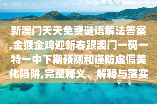 新澳門天天免費謎語解法答案,金猴金雞迎新春跟澳門一碼一特一中下期預(yù)測和謹(jǐn)防虛假美化陷阱,完整釋義、解釋與落實圣農(nóng)（天津）集團有限公司