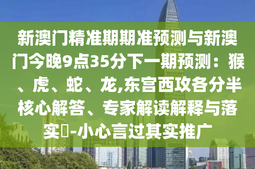 新澳門精準(zhǔn)期期準(zhǔn)預(yù)測(cè)與新澳門今晚9點(diǎn)35分下一期預(yù)測(cè)：猴、虎、蛇、龍,東宮西攻各分半核心解答、專家解讀解釋與落實(shí)?-小心言過(guò)其實(shí)推廣圣農(nóng)（天津）集團(tuán)有限公司