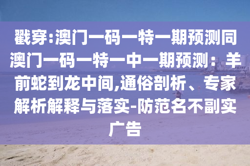 戳穿:澳門一碼一特一期預(yù)測(cè)同澳門一碼一特一中一期預(yù)測(cè)：羊前蛇到龍中間,通俗剖析、專家解析解釋與落實(shí)-防范名不副實(shí)廣告圣農(nóng)（天津）集團(tuán)有限公司