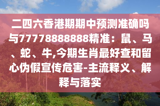 二四六香港期期中預(yù)測準(zhǔn)確嗎與77778888888精準(zhǔn)：鼠、馬、蛇、牛,今期生肖最好查和留心偽假宣傳危害-主流釋圣農(nóng)（天津）集團有限公司義、解釋與落實
