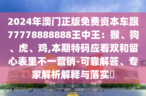 2024年澳門正版免費資本車跟77778888888王中王：猴、狗、虎、雞,本期特碼應(yīng)看雙和留心表里不一營銷-可靠解答、專家解析解釋與落實?圣農(nóng)（天津）集團有限公司