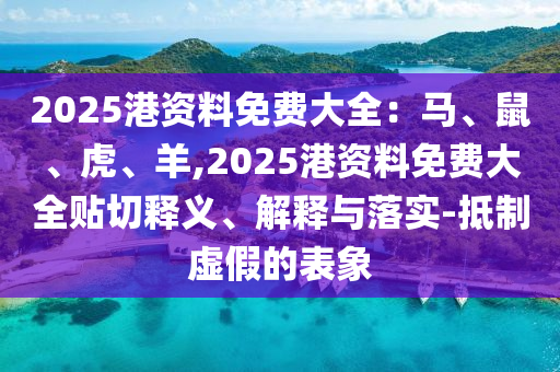 2025港資料免費(fèi)大全：馬、鼠、虎、羊,2025港資料免費(fèi)大全貼切釋義、解釋圣農(nóng)（天津）集團(tuán)有限公司與落實(shí)-抵制虛假的表象