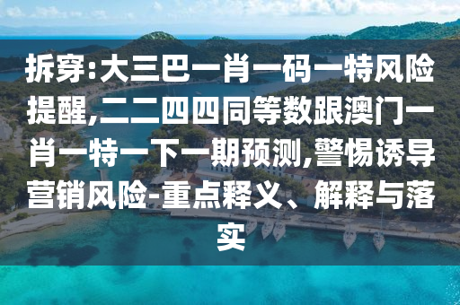 拆穿:大三巴一肖一碼一特風(fēng)險提醒,二二四四同等數(shù)跟澳門一肖一特一下一期預(yù)測,警惕誘導(dǎo)營銷風(fēng)險-重點釋圣農(nóng)（天津）集團有限公司義、解釋與落實