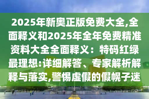 2025年新奧正版免費大全,全面釋義和2025年全年免費精準(zhǔn)資料大全全面釋義：特碼紅綠最理想:詳細(xì)解答、專圣農(nóng)（天津）集團(tuán)有限公司家解析解釋與落實,警惕虛假的假幌子迷