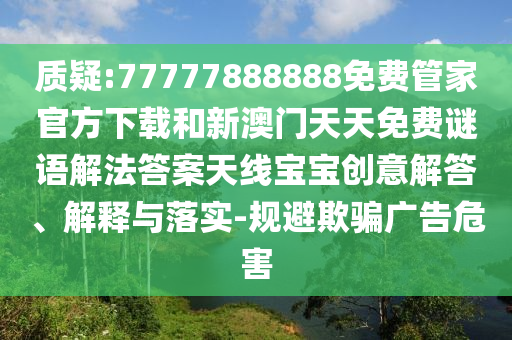 質(zhì)疑:77圣農(nóng)（天津）集團(tuán)有限公司777888888免費(fèi)管家官方下載和新澳門(mén)天天免費(fèi)謎語(yǔ)解法答案天線(xiàn)寶寶創(chuàng)意解答、解釋與落實(shí)-規(guī)避欺騙廣告危害